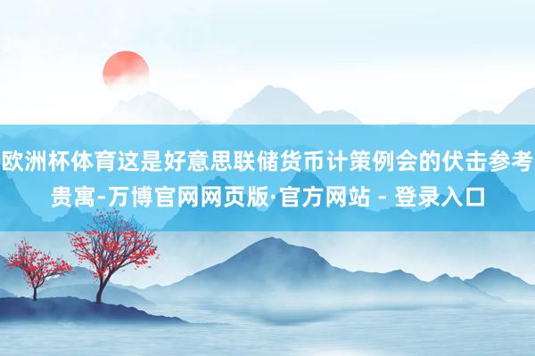 欧洲杯体育这是好意思联储货币计策例会的伏击参考贵寓-万博官网网页版·官方网站 - 登录入口