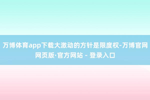 万博体育app下载大激动的方针是限度权-万博官网网页版·官方网站 - 登录入口