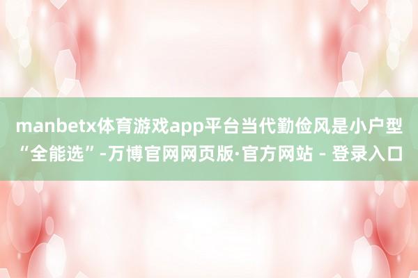manbetx体育游戏app平台当代勤俭风是小户型“全能选”-万博官网网页版·官方网站 - 登录入口