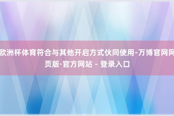 欧洲杯体育符合与其他开启方式伙同使用-万博官网网页版·官方网站 - 登录入口
