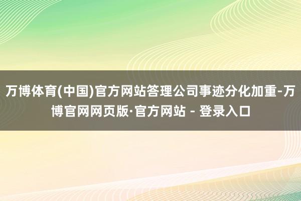 万博体育(中国)官方网站答理公司事迹分化加重-万博官网网页版·官方网站 - 登录入口