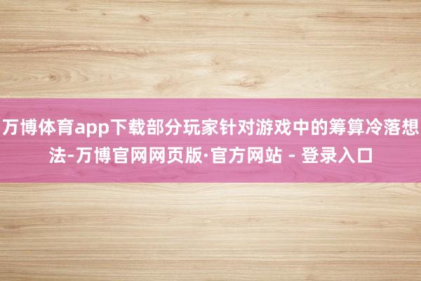 万博体育app下载部分玩家针对游戏中的筹算冷落想法-万博官网网页版·官方网站 - 登录入口