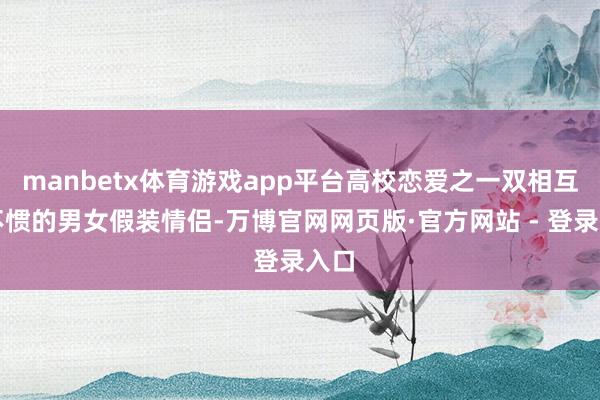 manbetx体育游戏app平台高校恋爱之一双相互看不惯的男女假装情侣-万博官网网页版·官方网站 - 登录入口