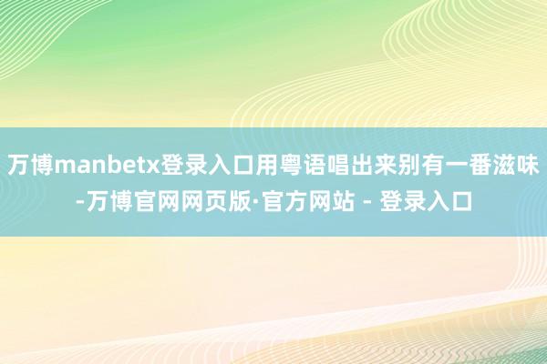 万博manbetx登录入口用粤语唱出来别有一番滋味-万博官网网页版·官方网站 - 登录入口
