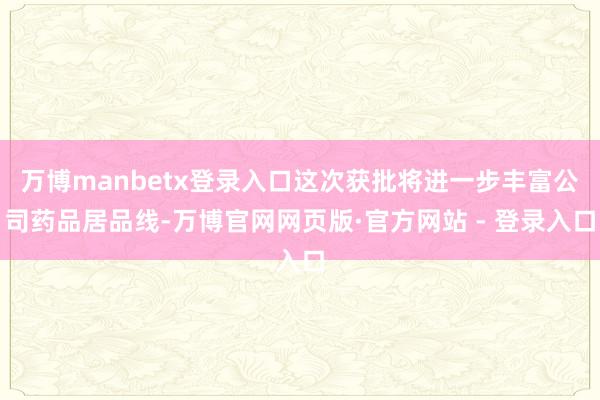 万博manbetx登录入口这次获批将进一步丰富公司药品居品线-万博官网网页版·官方网站 - 登录入口