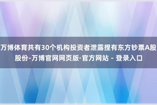 万博体育共有30个机构投资者泄露捏有东方钞票A股股份-万博官网网页版·官方网站 - 登录入口