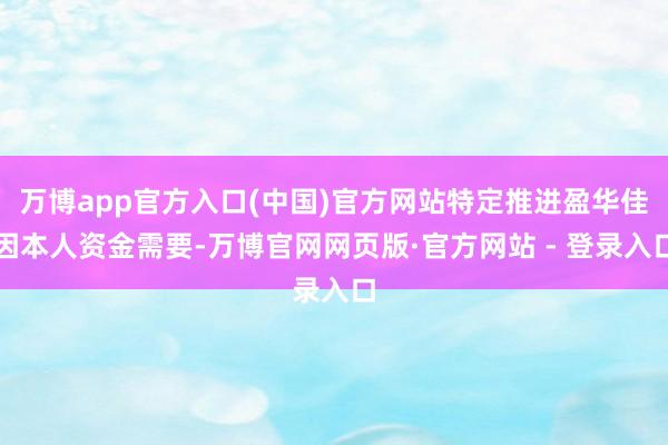 万博app官方入口(中国)官方网站特定推进盈华佳因本人资金需要-万博官网网页版·官方网站 - 登录入口