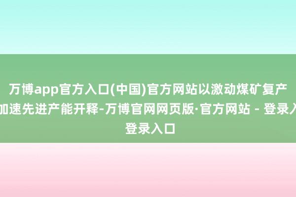万博app官方入口(中国)官方网站以激动煤矿复产、加速先进产能开释-万博官网网页版·官方网站 - 登录入口