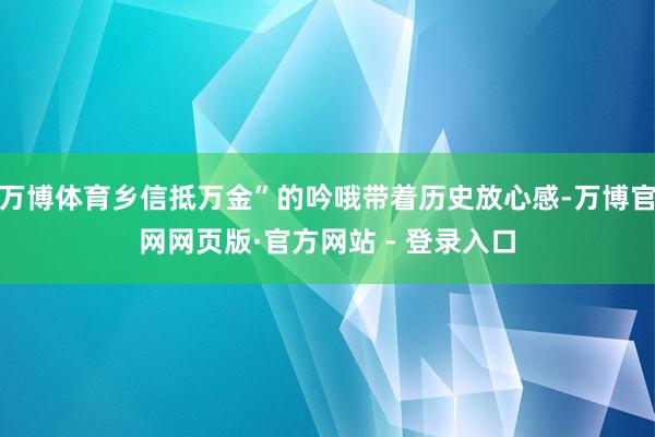 万博体育乡信抵万金”的吟哦带着历史放心感-万博官网网页版·官方网站 - 登录入口