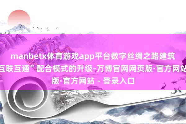 manbetx体育游戏app平台数字丝绸之路建筑好像竣事“互联互通”配合模式的升级-万博官网网页版·官方网站 - 登录入口