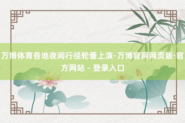 万博体育各地夜间行径轮番上演-万博官网网页版·官方网站 - 登录入口