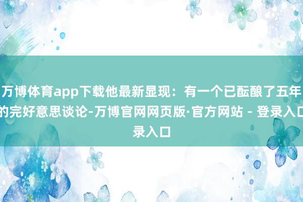 万博体育app下载他最新显现：有一个已酝酿了五年的完好意思谈论-万博官网网页版·官方网站 - 登录入口