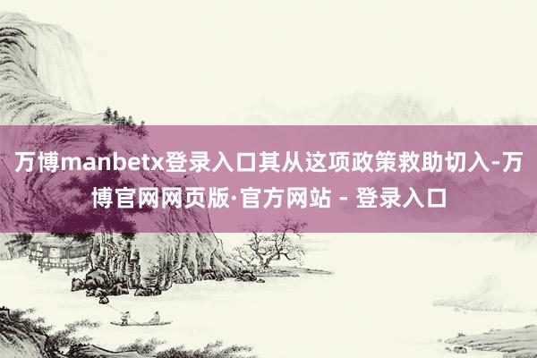 万博manbetx登录入口其从这项政策救助切入-万博官网网页版·官方网站 - 登录入口