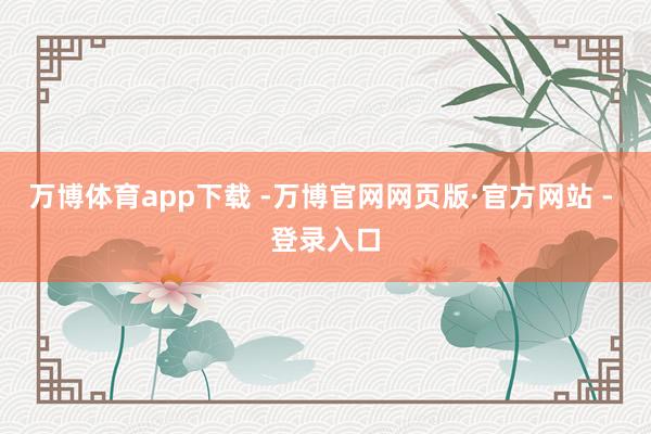 万博体育app下载 -万博官网网页版·官方网站 - 登录入口