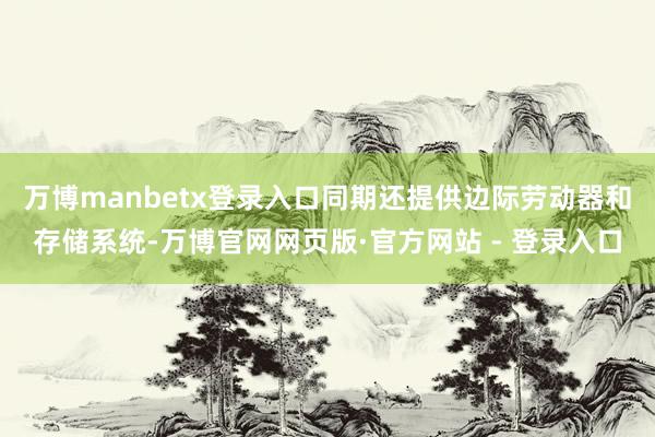 万博manbetx登录入口同期还提供边际劳动器和存储系统-万博官网网页版·官方网站 - 登录入口