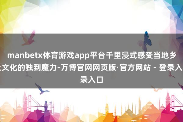 manbetx体育游戏app平台千里浸式感受当地乡土文化的独到魔力-万博官网网页版·官方网站 - 登录入口