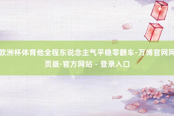 欧洲杯体育他全程东说念主气平稳零翻车-万博官网网页版·官方网站 - 登录入口