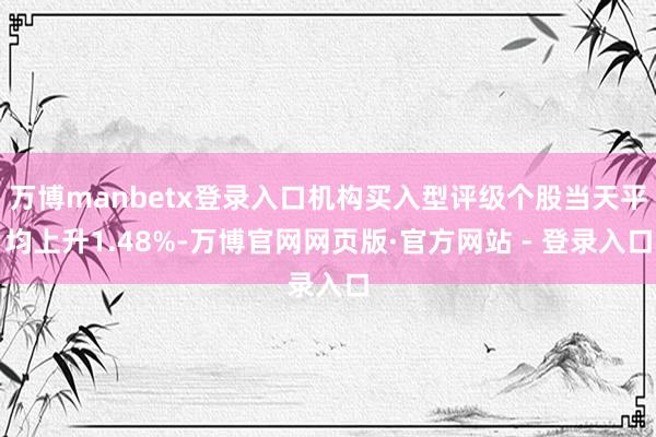 万博manbetx登录入口机构买入型评级个股当天平均上升1.48%-万博官网网页版·官方网站 - 登录入口