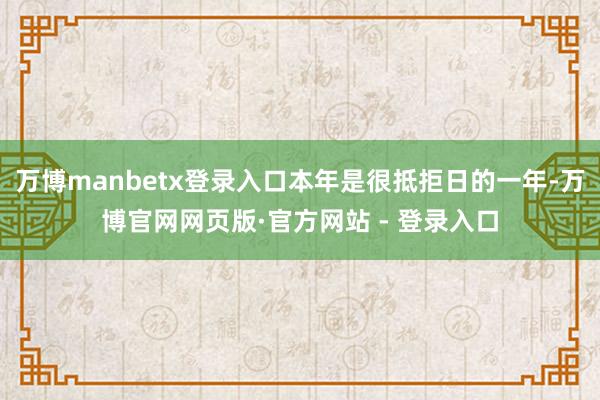 万博manbetx登录入口本年是很抵拒日的一年-万博官网网页版·官方网站 - 登录入口