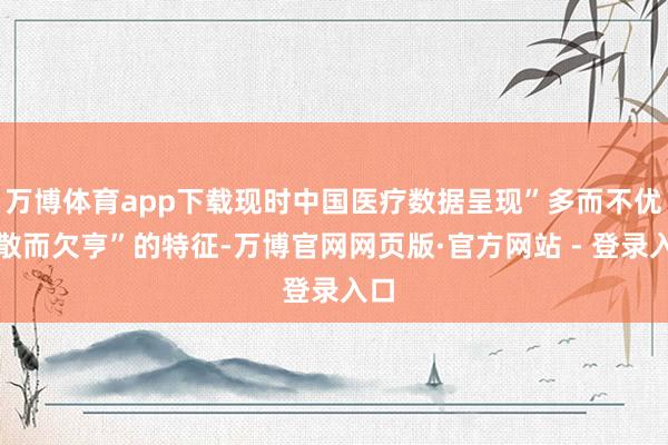 万博体育app下载现时中国医疗数据呈现”多而不优、散而欠亨”的特征-万博官网网页版·官方网站 - 登录入口