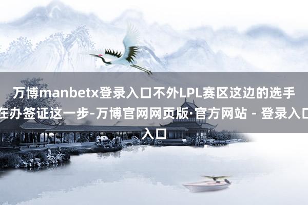万博manbetx登录入口不外LPL赛区这边的选手在办签证这一步-万博官网网页版·官方网站 - 登录入口