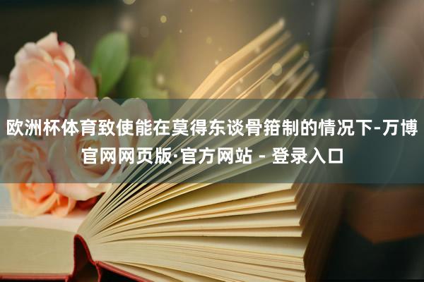 欧洲杯体育致使能在莫得东谈骨箝制的情况下-万博官网网页版·官方网站 - 登录入口