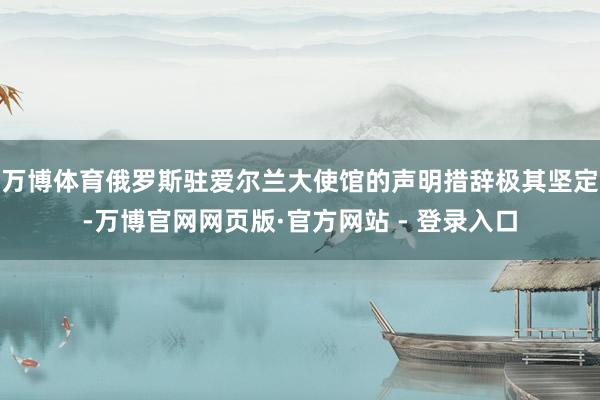 万博体育俄罗斯驻爱尔兰大使馆的声明措辞极其坚定-万博官网网页版·官方网站 - 登录入口